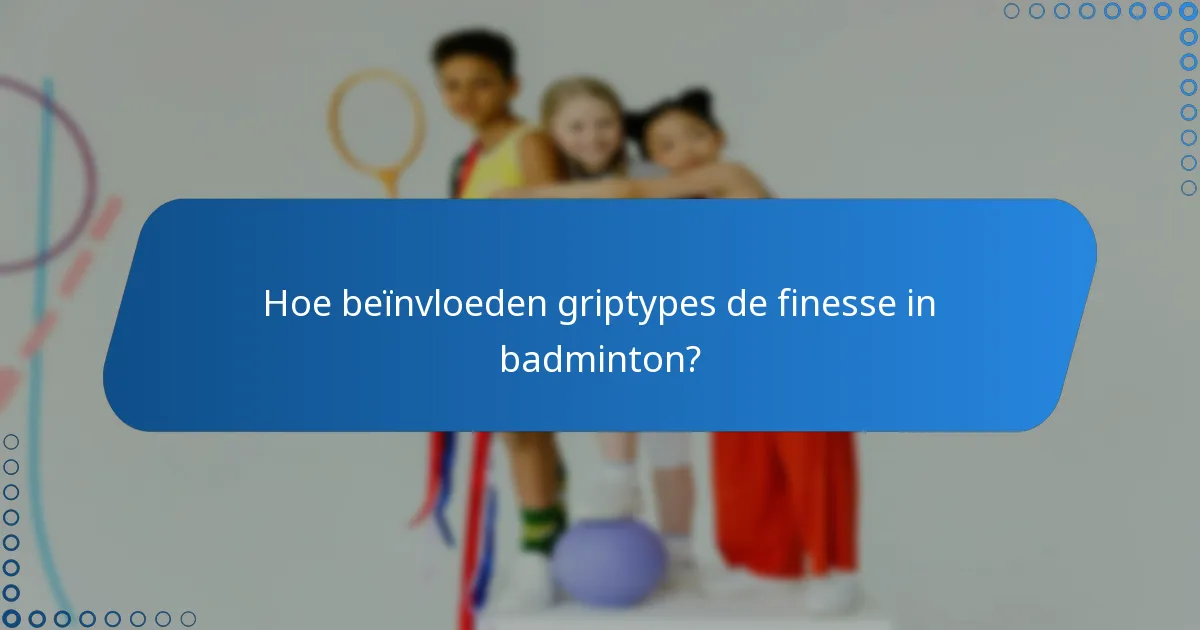 Hoe beïnvloeden griptypes de finesse in badminton?