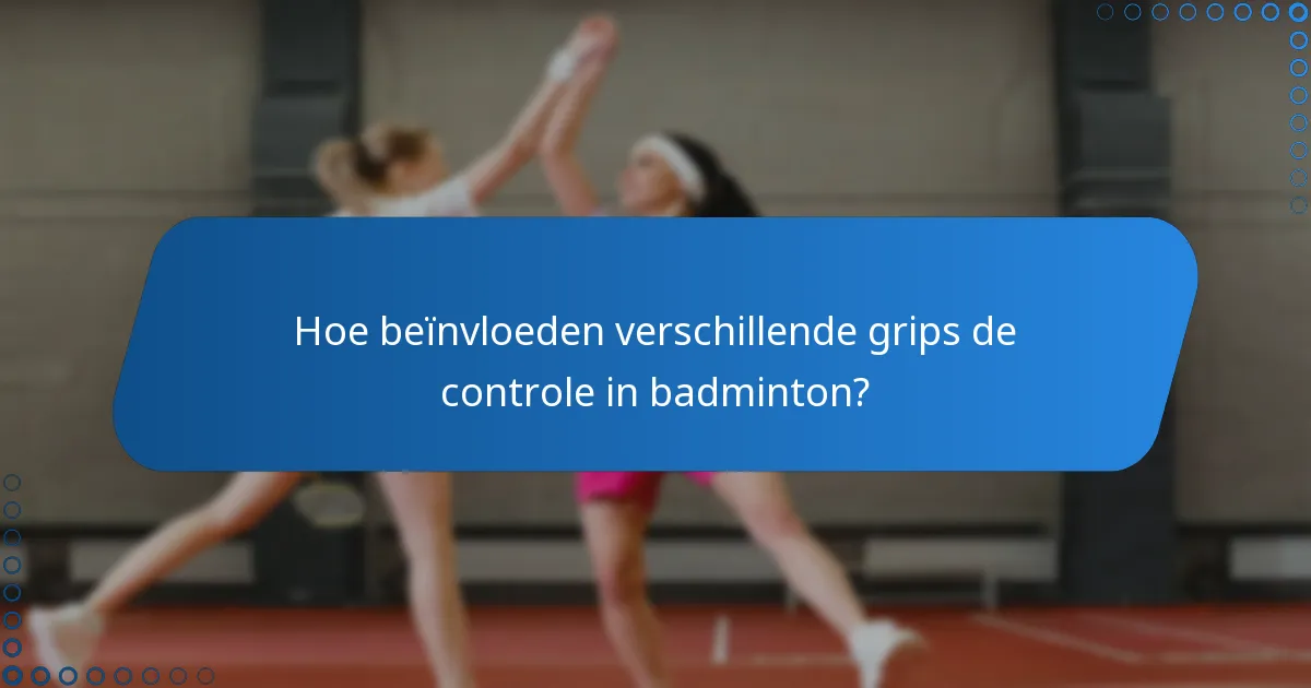 Hoe beïnvloeden verschillende grips de controle in badminton?