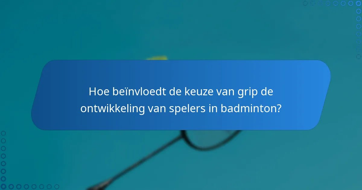 Hoe beïnvloedt de keuze van grip de ontwikkeling van spelers in badminton?
