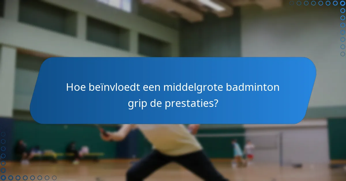 Hoe beïnvloedt een middelgrote badminton grip de prestaties?
