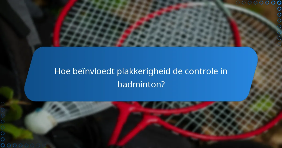 Hoe beïnvloedt plakkerigheid de controle in badminton?