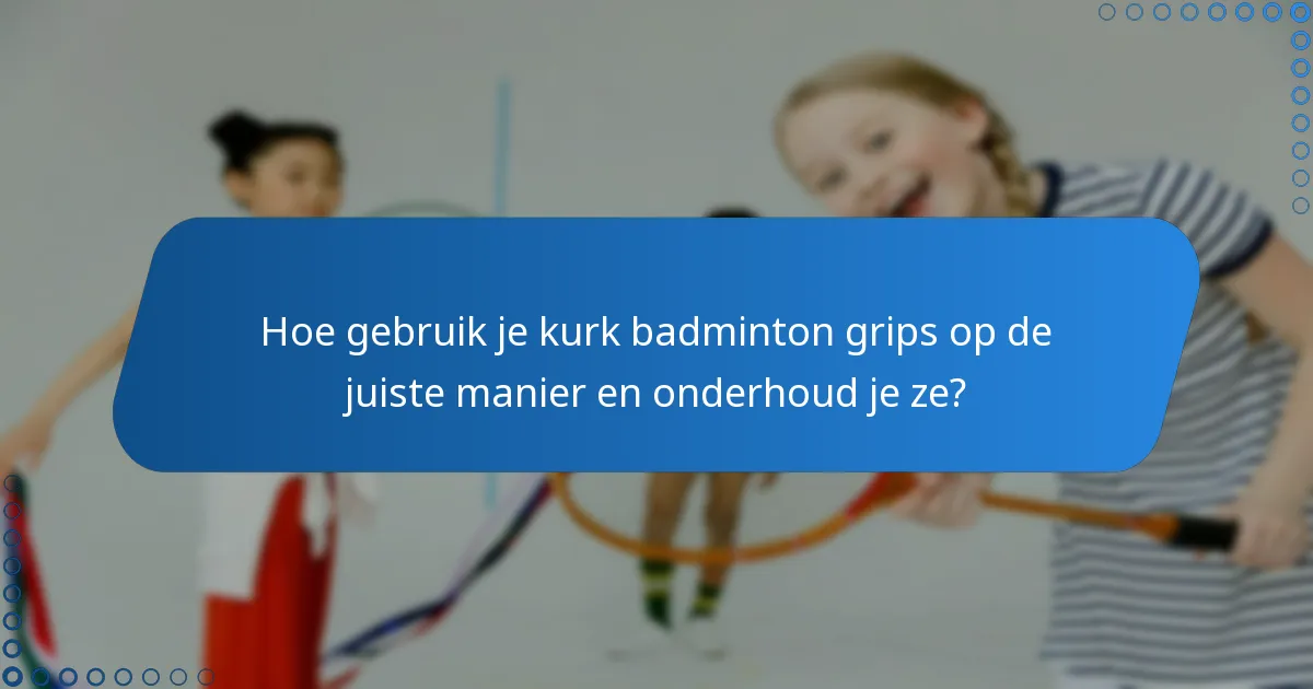 Hoe gebruik je kurk badminton grips op de juiste manier en onderhoud je ze?