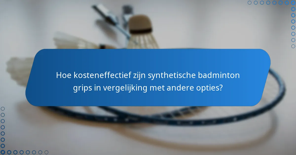 Hoe kosteneffectief zijn synthetische badminton grips in vergelijking met andere opties?