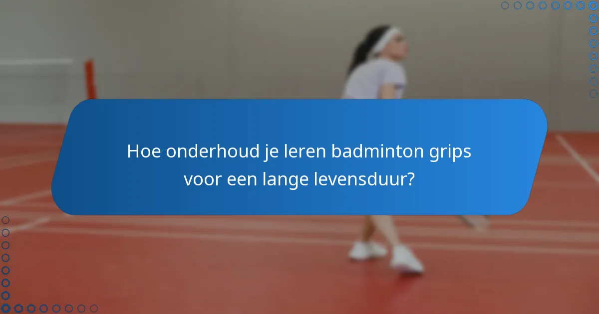 Hoe onderhoud je leren badminton grips voor een lange levensduur?