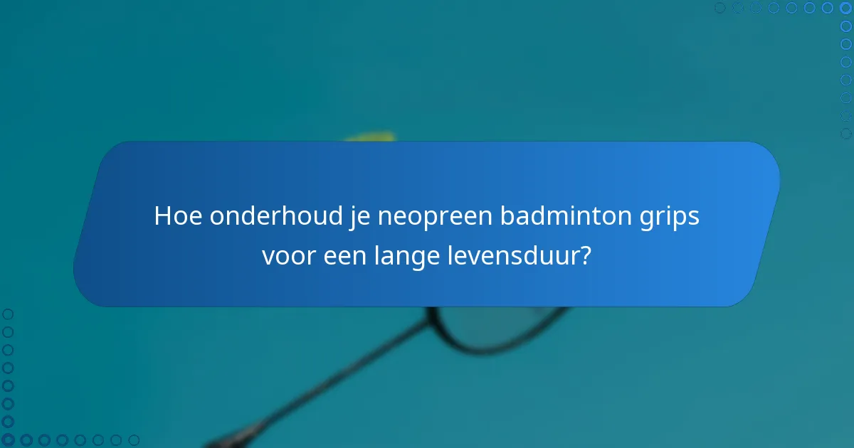 Hoe onderhoud je neopreen badminton grips voor een lange levensduur?