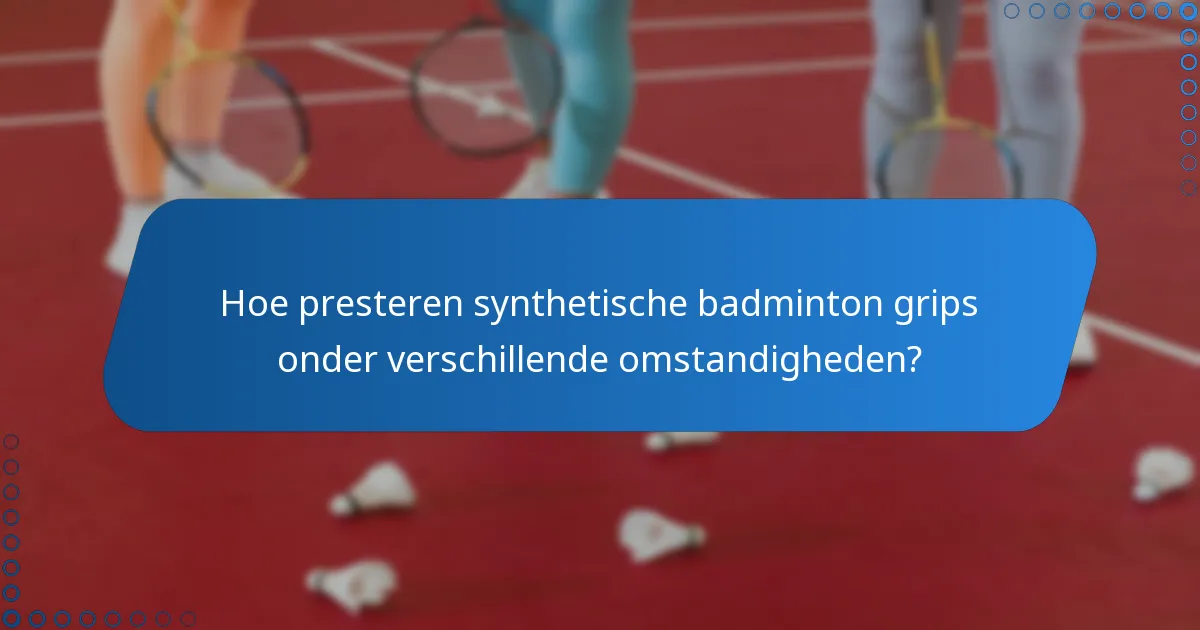 Hoe presteren synthetische badminton grips onder verschillende omstandigheden?