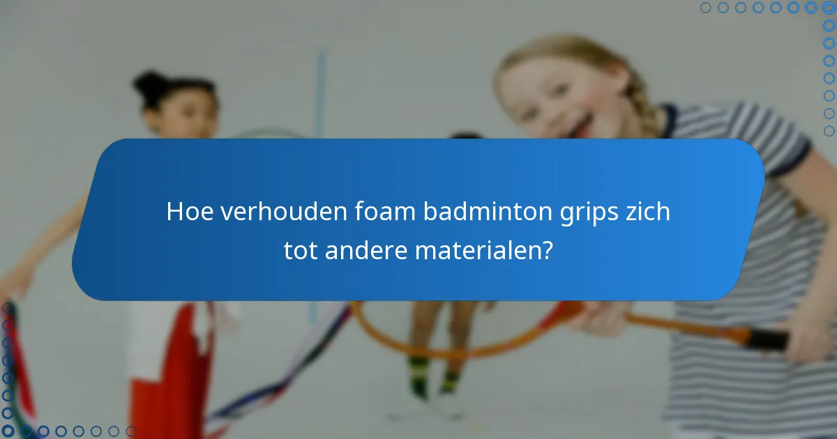 Hoe verhouden foam badminton grips zich tot andere materialen?