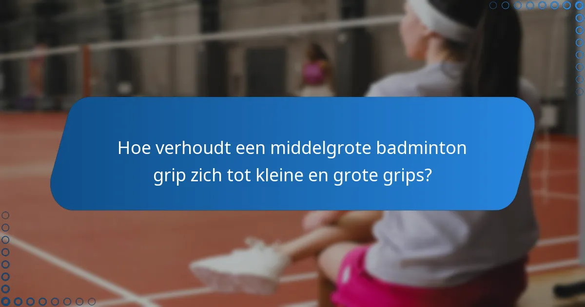 Hoe verhoudt een middelgrote badminton grip zich tot kleine en grote grips?