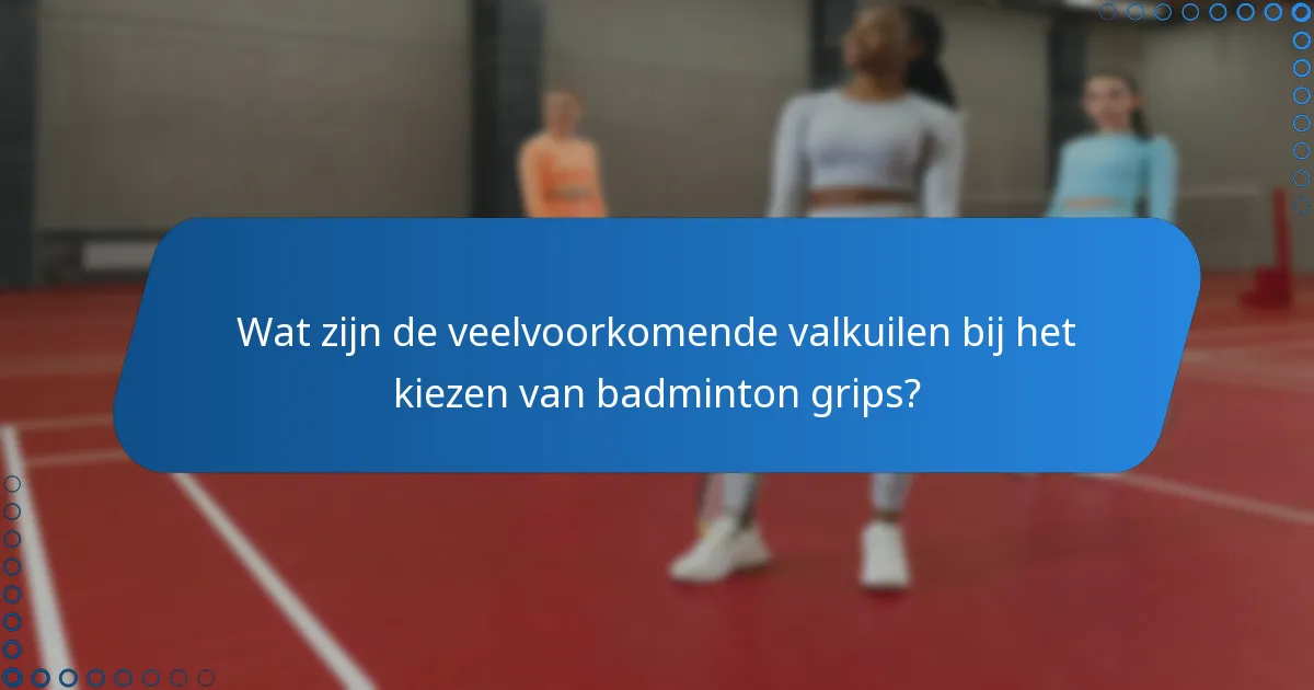 Wat zijn de veelvoorkomende valkuilen bij het kiezen van badminton grips?