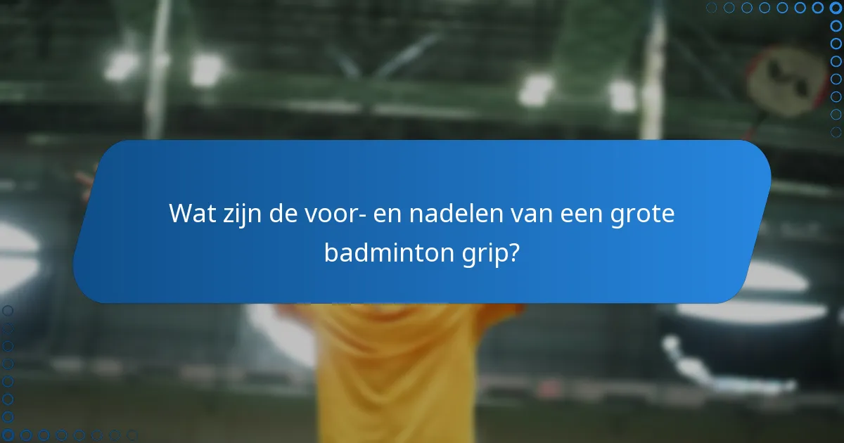 Wat zijn de voor- en nadelen van een grote badminton grip?