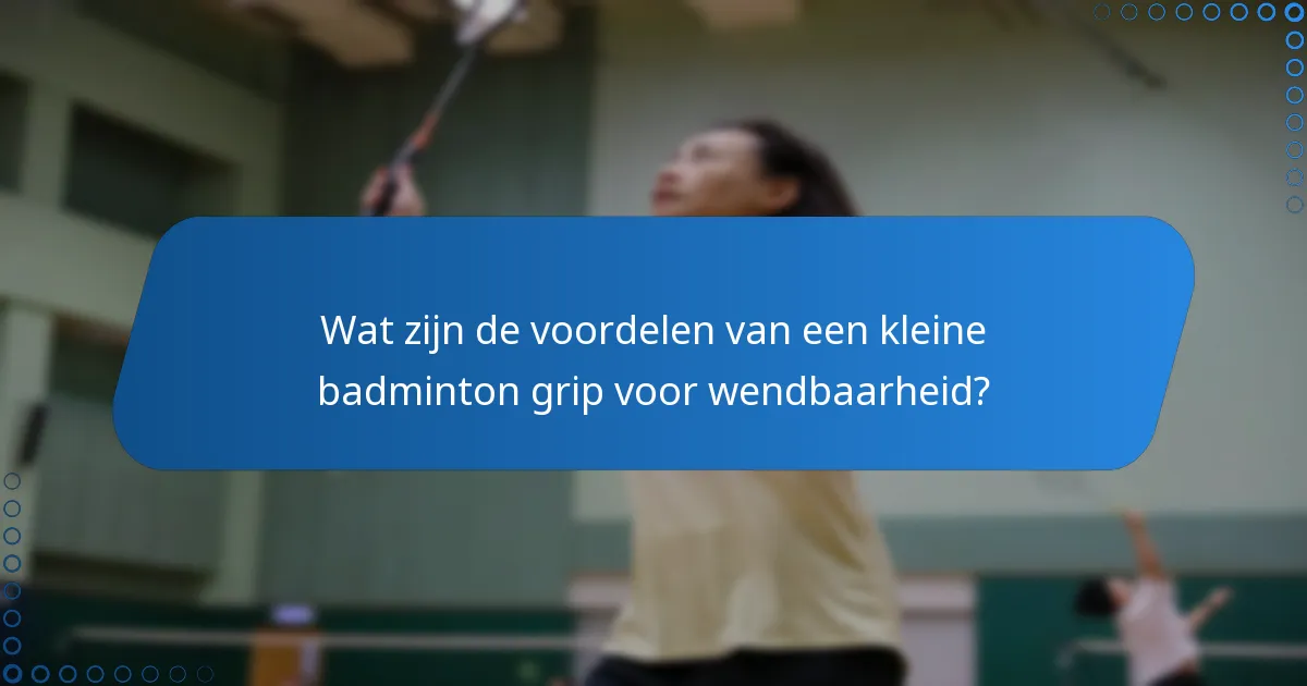 Wat zijn de voordelen van een kleine badminton grip voor wendbaarheid?