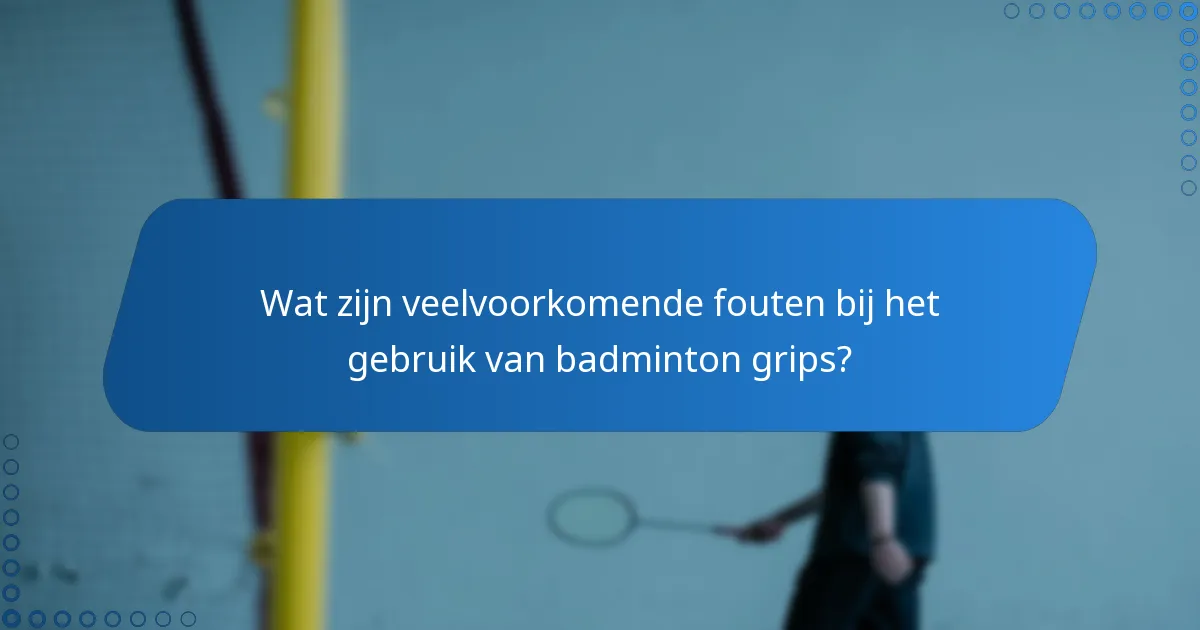 Wat zijn veelvoorkomende fouten bij het gebruik van badminton grips?