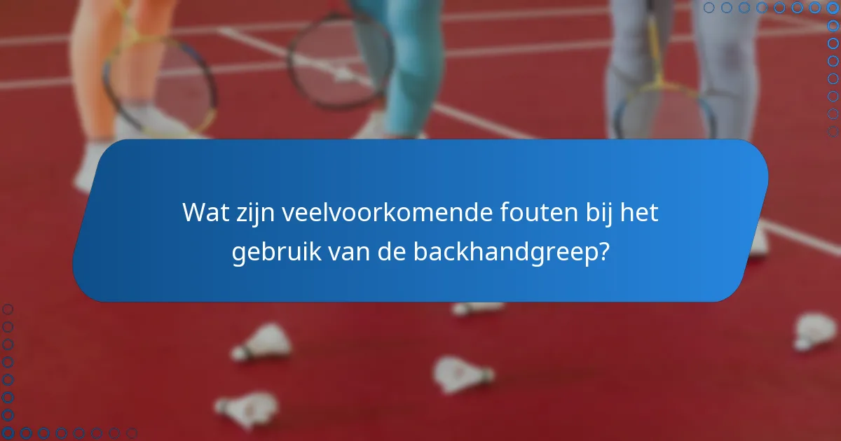 Wat zijn veelvoorkomende fouten bij het gebruik van de backhandgreep?