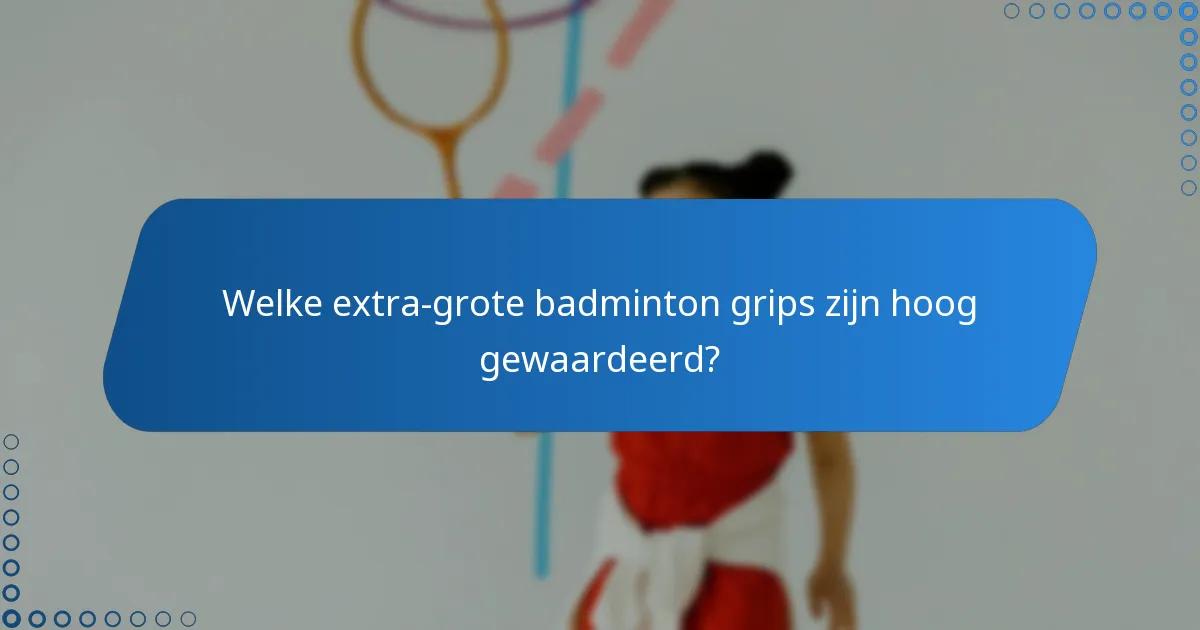 Welke extra-grote badminton grips zijn hoog gewaardeerd?