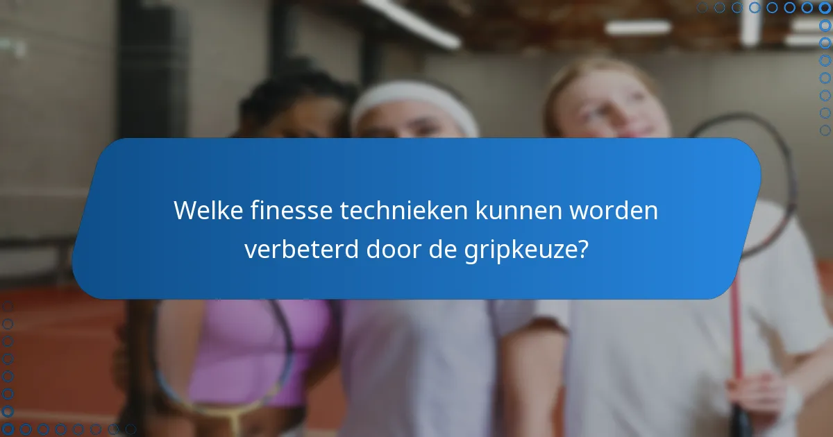 Welke finesse technieken kunnen worden verbeterd door de gripkeuze?