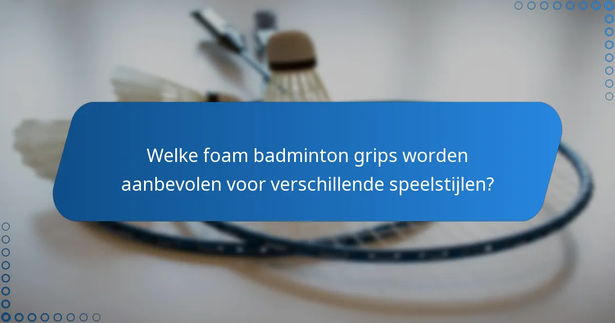 Welke foam badminton grips worden aanbevolen voor verschillende speelstijlen?