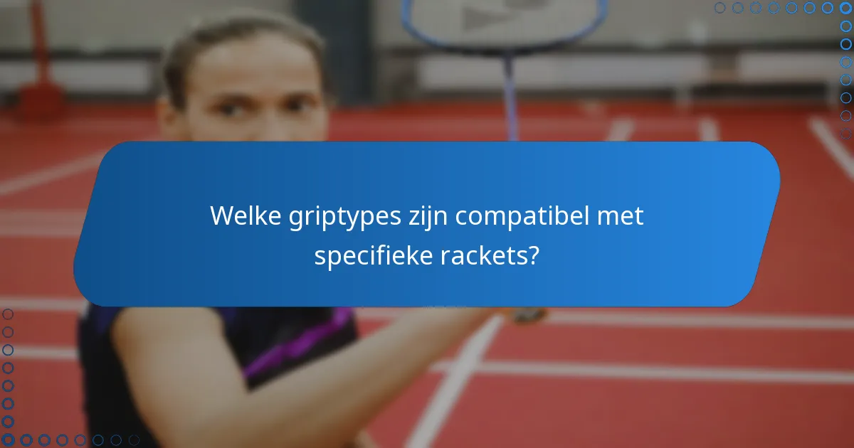 Welke griptypes zijn compatibel met specifieke rackets?