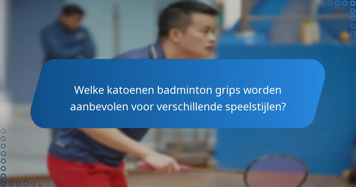 Welke katoenen badminton grips worden aanbevolen voor verschillende speelstijlen?