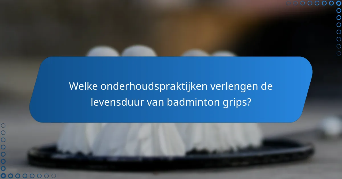 Welke onderhoudspraktijken verlengen de levensduur van badminton grips?