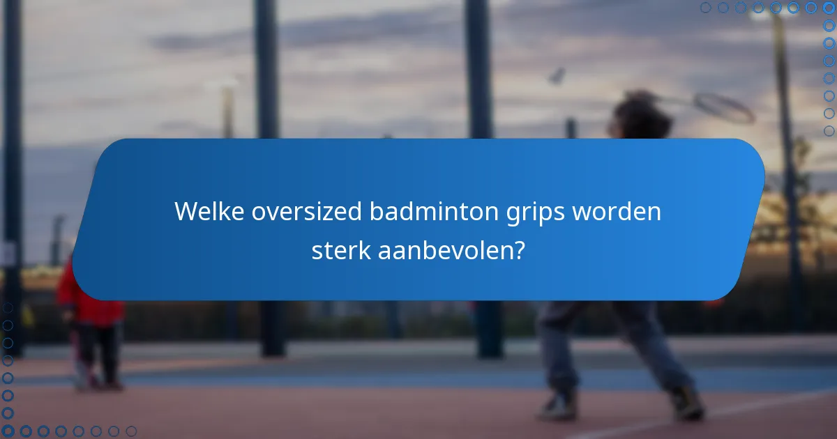 Welke oversized badminton grips worden sterk aanbevolen?
