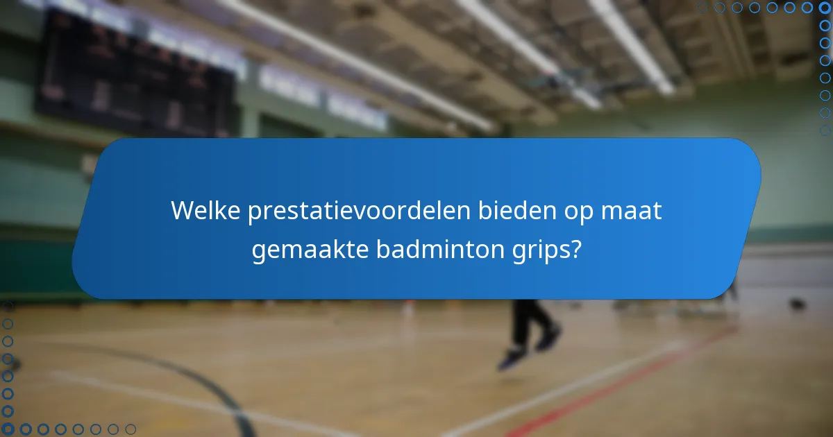 Welke prestatievoordelen bieden op maat gemaakte badminton grips?