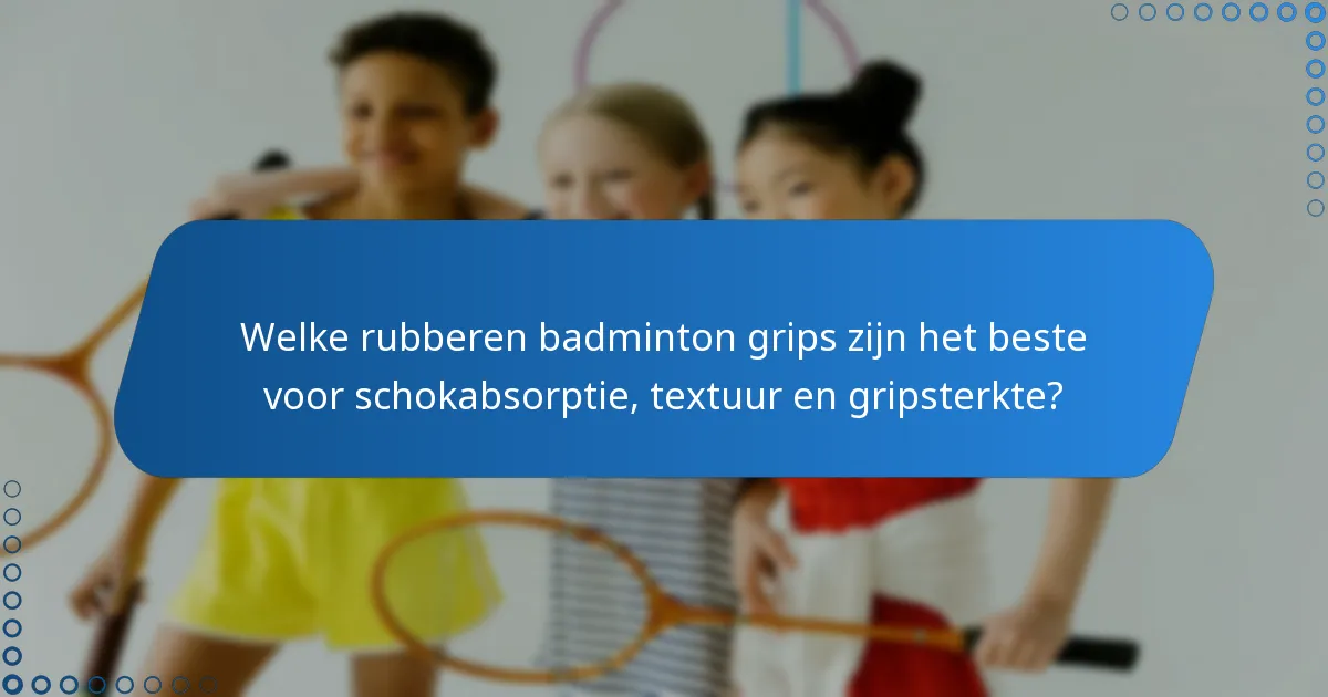 Welke rubberen badminton grips zijn het beste voor schokabsorptie, textuur en gripsterkte?