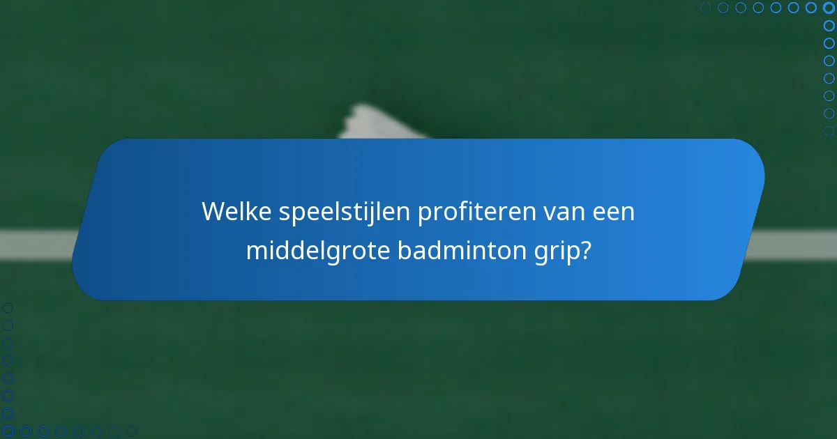 Welke speelstijlen profiteren van een middelgrote badminton grip?